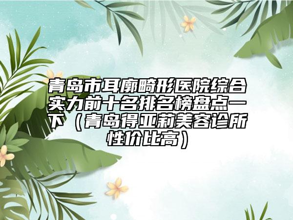 青島市耳廓畸形醫(yī)院綜合實(shí)力前十名排名榜盤點(diǎn)一下（青島得亞莉美容診所性價(jià)比高）