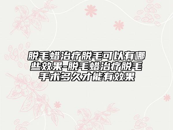 脫毛蠟治療脫毛可以有哪些效果-脫毛蠟治療脫毛手術多久才能有效果
