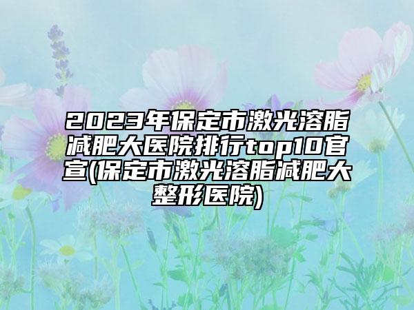 2023年保定市激光溶脂減肥大醫(yī)院排行top10官宣(保定市激光溶脂減肥大整形醫(yī)院)