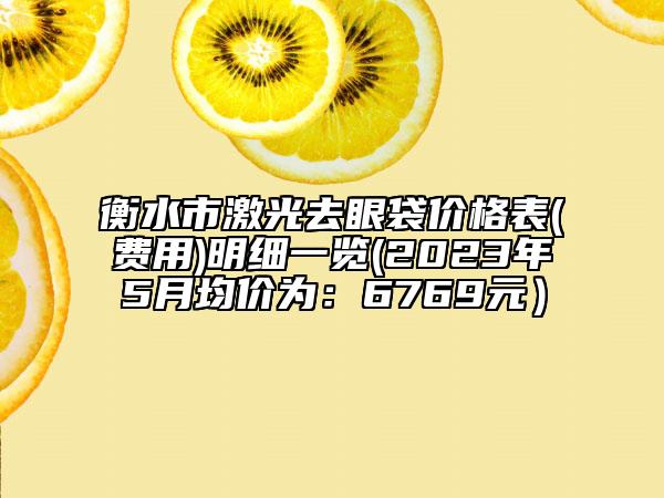 衡水市激光去眼袋價(jià)格表(費(fèi)用)明細(xì)一覽(2023年5月均價(jià)為：6769元）