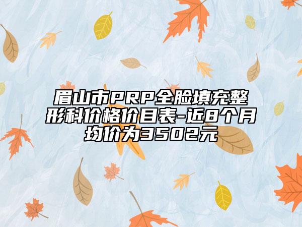 眉山市PRP全臉填充整形科價(jià)格價(jià)目表-近8個(gè)月均價(jià)為3502元