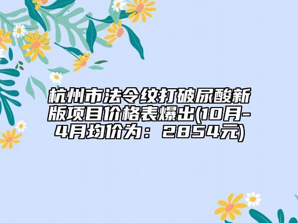 杭州市法令紋打破尿酸新版項(xiàng)目價格表爆出(10月-4月均價為：2854元)
