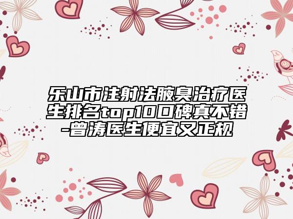 樂山市注射法腋臭治療醫(yī)生排名top10口碑真不錯-曾濤醫(yī)生便宜又正規(guī)