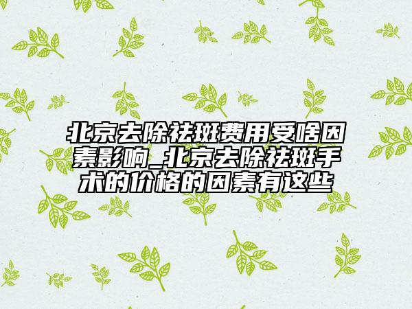 北京去除祛斑費用受啥因素影響_北京去除祛斑手術(shù)的價格的因素有這些