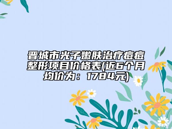 晉城市光子嫩膚治療痘痘整形項目價格表(近6個月均價為：1784元)