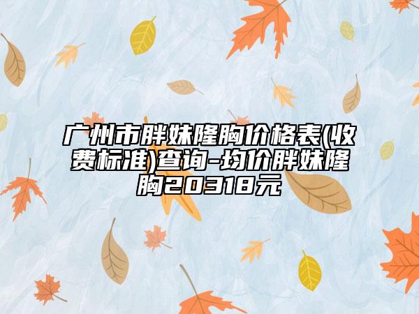 廣州市胖妹隆胸價格表(收費標(biāo)準(zhǔn))查詢-均價胖妹隆胸20318元