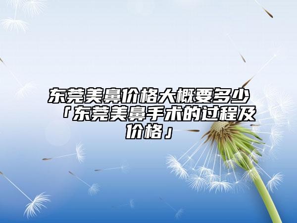 東莞美鼻價(jià)格大概要多少「東莞美鼻手術(shù)的過程及價(jià)格」