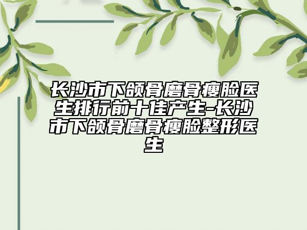 長沙市下頜骨磨骨瘦臉醫(yī)生排行前十佳產(chǎn)生-長沙市下頜骨磨骨瘦臉整形醫(yī)生