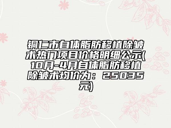 銅仁市自體脂肪移植除皺術(shù)熱門項(xiàng)目?jī)r(jià)格明細(xì)公示(10月-4月自體脂肪移植除皺術(shù)均價(jià)為：25035元)