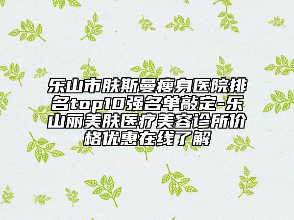 樂山市膚斯曼瘦身醫(yī)院排名top10強名單敲定-樂山麗美膚醫(yī)療美容診所價格優(yōu)惠在線了解