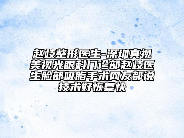 趙歧整形醫(yī)生-深圳真視美視光眼科門診部趙歧醫(yī)生臉部吸脂手術(shù)網(wǎng)友都說技術(shù)好恢復(fù)快