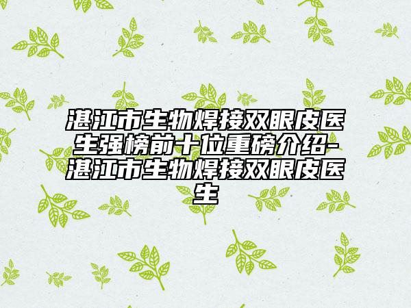 湛江市生物焊接雙眼皮醫(yī)生強榜前十位重磅介紹-湛江市生物焊接雙眼皮醫(yī)生