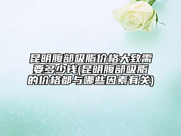 昆明腹部吸脂價格大致需要多少錢(昆明腹部吸脂的價格都與哪些因素有關(guān))