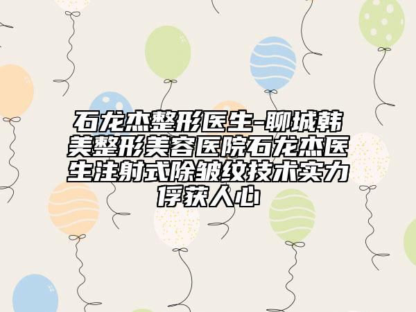 石龍杰整形醫(yī)生-聊城韓美整形美容醫(yī)院石龍杰醫(yī)生注射式除皺紋技術(shù)實(shí)力俘獲人心