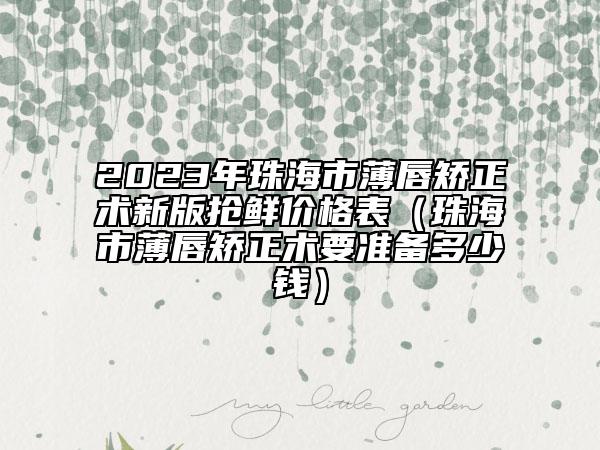 2023年珠海市薄唇矯正術(shù)新版搶鮮價(jià)格表（珠海市薄唇矯正術(shù)要準(zhǔn)備多少錢）