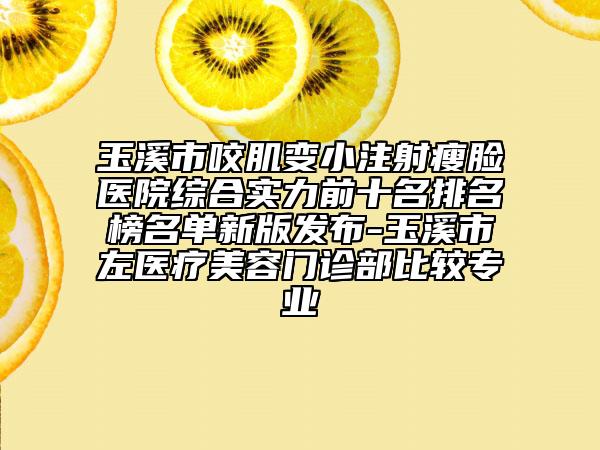 玉溪市咬肌變小注射瘦臉醫(yī)院綜合實(shí)力前十名排名榜名單新版發(fā)布-玉溪市左醫(yī)療美容門診部比較專業(yè)