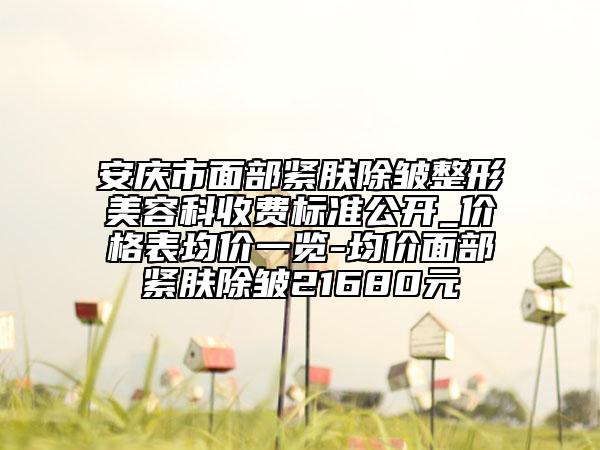 安慶市面部緊膚除皺整形美容科收費(fèi)標(biāo)準(zhǔn)公開_價(jià)格表均價(jià)一覽-均價(jià)面部緊膚除皺21680元
