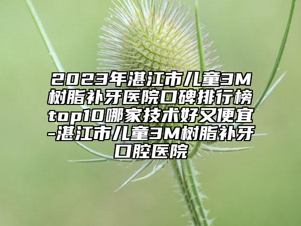 2023年湛江市兒童3M樹(shù)脂補(bǔ)牙醫(yī)院口碑排行榜top10哪家技術(shù)好又便宜-湛江市兒童3M樹(shù)脂補(bǔ)牙口腔醫(yī)院