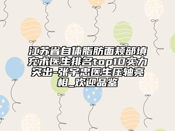 江蘇省自體脂肪面頰部填充術(shù)醫(yī)生排名top10實力突出-張宇忠醫(yī)生壓軸亮相_歡迎品鑒