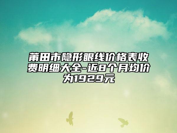 莆田市隱形眼線價格表收費明細大全-近8個月均價為1929元