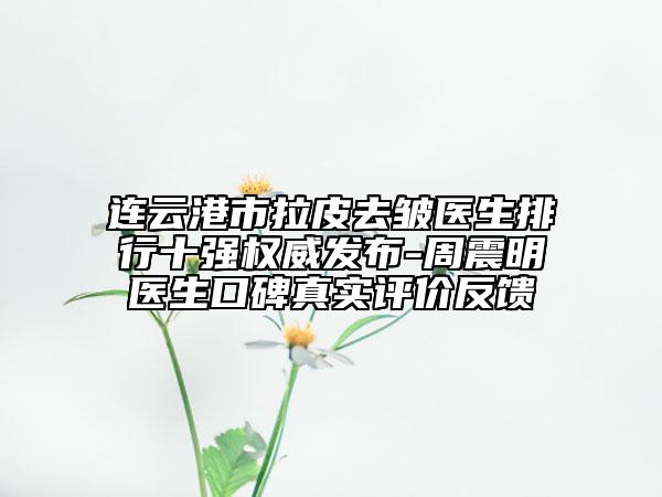 連云港市拉皮去皺醫(yī)生排行十強(qiáng)權(quán)威發(fā)布-周震明醫(yī)生口碑真實(shí)評價(jià)反饋