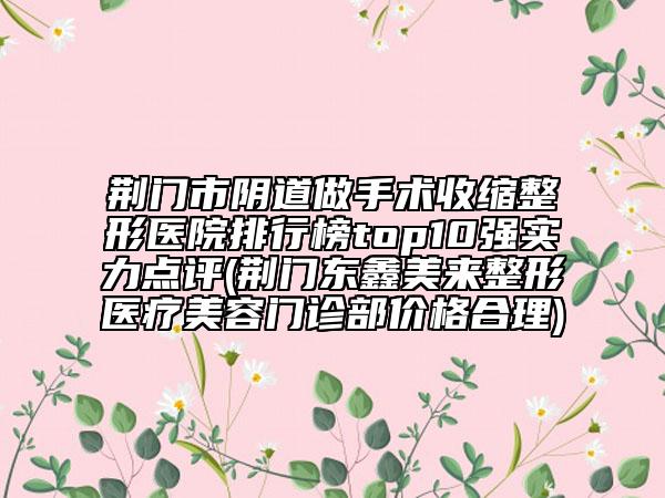 荊門市陰道做手術(shù)收縮整形醫(yī)院排行榜top10強(qiáng)實(shí)力點(diǎn)評(píng)(荊門東鑫美來(lái)整形醫(yī)療美容門診部?jī)r(jià)格合理)