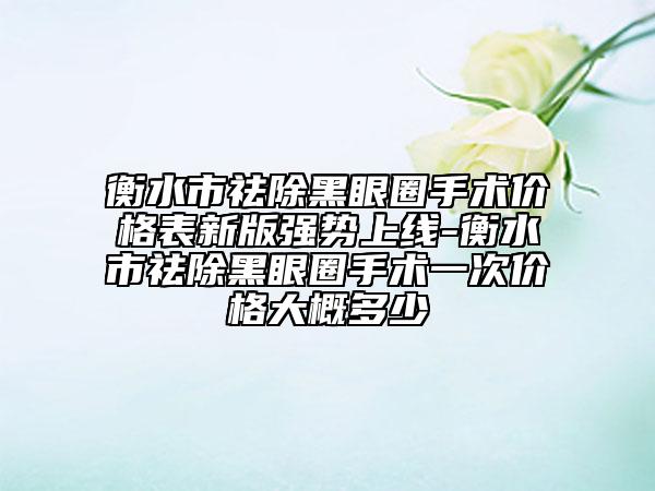 衡水市祛除黑眼圈手術(shù)價(jià)格表新版強(qiáng)勢上線-衡水市祛除黑眼圈手術(shù)一次價(jià)格大概多少