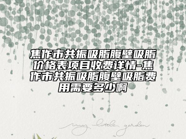 焦作市共振吸脂腹壁吸脂價(jià)格表項(xiàng)目收費(fèi)詳情-焦作市共振吸脂腹壁吸脂費(fèi)用需要多少啊