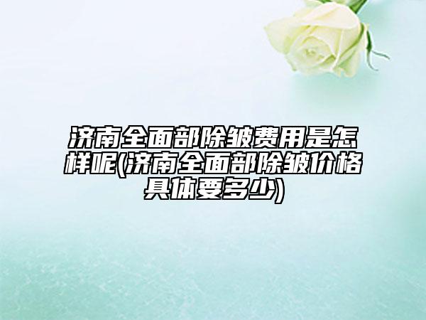 濟(jì)南全面部除皺費(fèi)用是怎樣呢(濟(jì)南全面部除皺價(jià)格具體要多少)