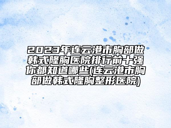 2023年連云港市胸部做韓式隆胸醫(yī)院排行前十強你都知道哪些(連云港市胸部做韓式隆胸整形醫(yī)院)