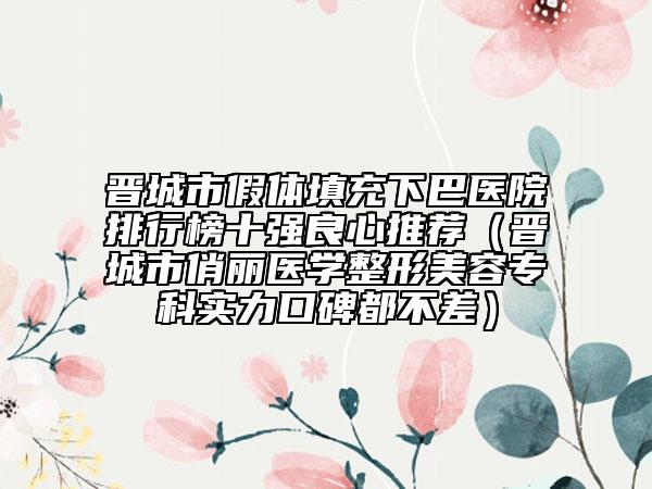 晉城市假體填充下巴醫(yī)院排行榜十強(qiáng)良心推薦（晉城市俏麗醫(yī)學(xué)整形美容?？茖?shí)力口碑都不差）