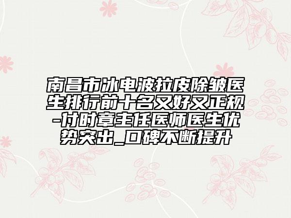 南昌市冰電波拉皮除皺醫(yī)生排行前十名又好又正規(guī)-付時(shí)章主任醫(yī)師醫(yī)生優(yōu)勢突出_口碑不斷提升