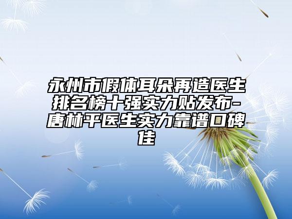 永州市假體耳朵再造醫(yī)生排名榜十強(qiáng)實(shí)力貼發(fā)布-唐林平醫(yī)生實(shí)力靠譜口碑佳