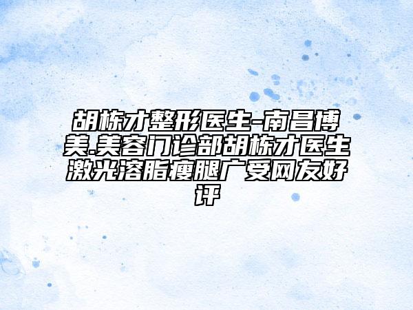 胡棟才整形醫(yī)生-南昌博美.美容門診部胡棟才醫(yī)生激光溶脂瘦腿廣受網(wǎng)友好評