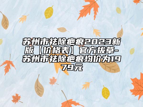 蘇州市祛除疤痕2023新版【價格表】官方拔草-蘇州市祛除疤痕均價為1979元