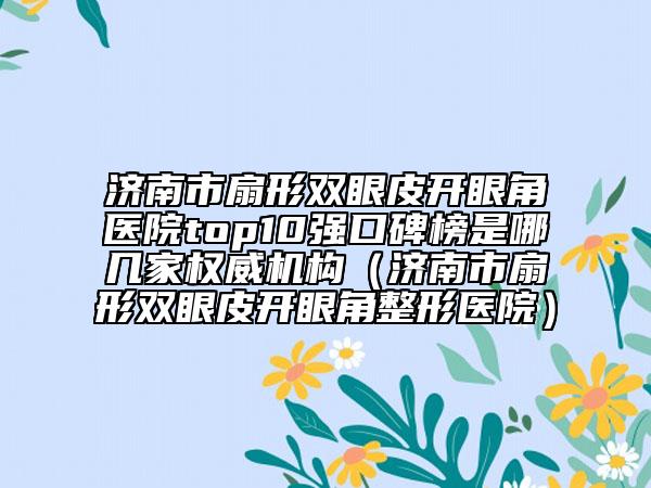 濟南市扇形雙眼皮開眼角醫(yī)院top10強口碑榜是哪幾家權(quán)威機構(gòu)（濟南市扇形雙眼皮開眼角整形醫(yī)院）