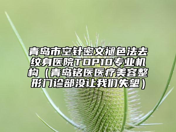 青島市空針密文褪色法去紋身醫(yī)院TOP10專業(yè)機(jī)構(gòu)（青島銘醫(yī)醫(yī)療美容整形門(mén)診部沒(méi)讓我們失望）