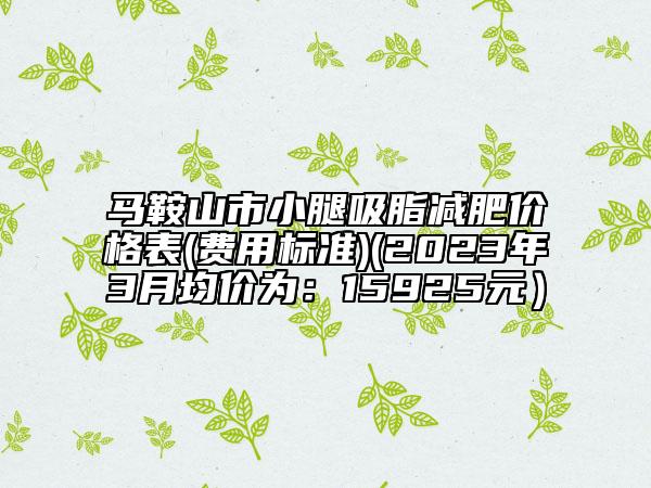 馬鞍山市小腿吸脂減肥價(jià)格表(費(fèi)用標(biāo)準(zhǔn))(2023年3月均價(jià)為：15925元）