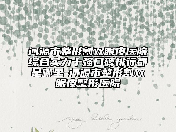 河源市整形割雙眼皮醫(yī)院綜合實(shí)力十強(qiáng)口碑排行都是哪里-河源市整形割雙眼皮整形醫(yī)院