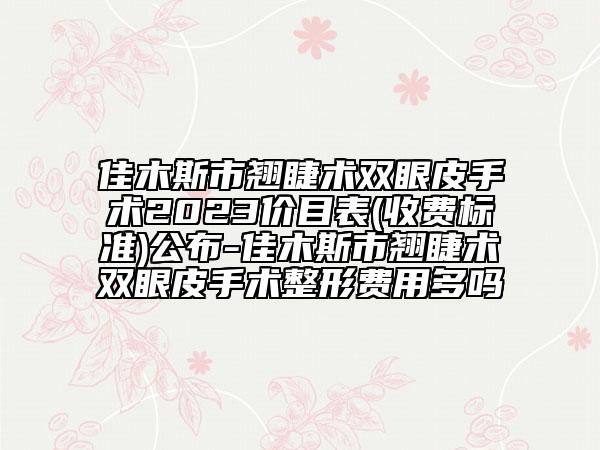 佳木斯市翹睫術(shù)雙眼皮手術(shù)2023價目表(收費標(biāo)準(zhǔn))公布-佳木斯市翹睫術(shù)雙眼皮手術(shù)整形費用多嗎