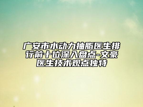 廣安市水動力抽脂醫(yī)生排行前十位深入盤點-文豪醫(yī)生技術(shù)觀點獨特