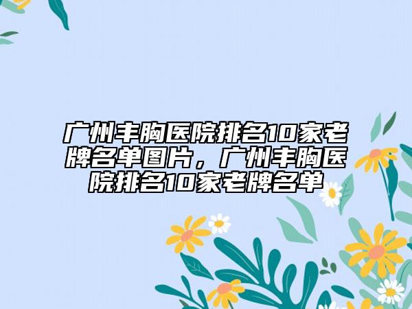 廣州豐胸醫(yī)院排名10家老牌名單圖片，廣州豐胸醫(yī)院排名10家老牌名單