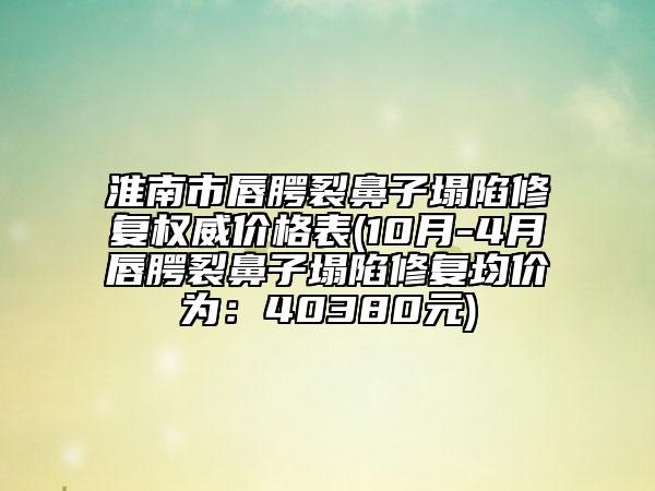 淮南市唇腭裂鼻子塌陷修復(fù)權(quán)威價(jià)格表(10月-4月唇腭裂鼻子塌陷修復(fù)均價(jià)為：40380元)