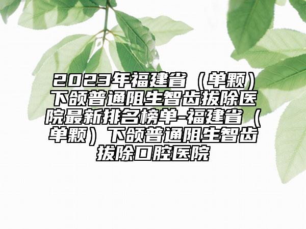 2023年福建?。▎晤w）下頜普通阻生智齒拔除醫(yī)院最新排名榜單-福建省（單顆）下頜普通阻生智齒拔除口腔醫(yī)院