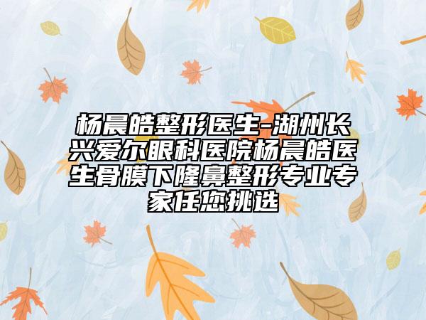 楊晨皓整形醫(yī)生-湖州長興愛爾眼科醫(yī)院楊晨皓醫(yī)生骨膜下隆鼻整形專業(yè)專家任您挑選