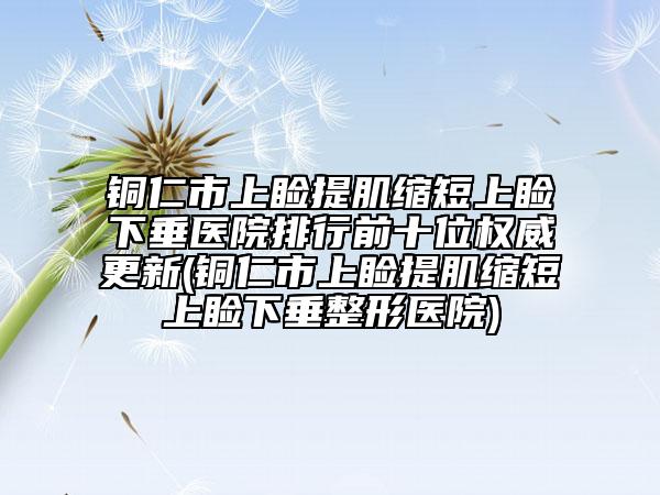 銅仁市上瞼提肌縮短上瞼下垂醫(yī)院排行前十位權(quán)威更新(銅仁市上瞼提肌縮短上瞼下垂整形醫(yī)院)