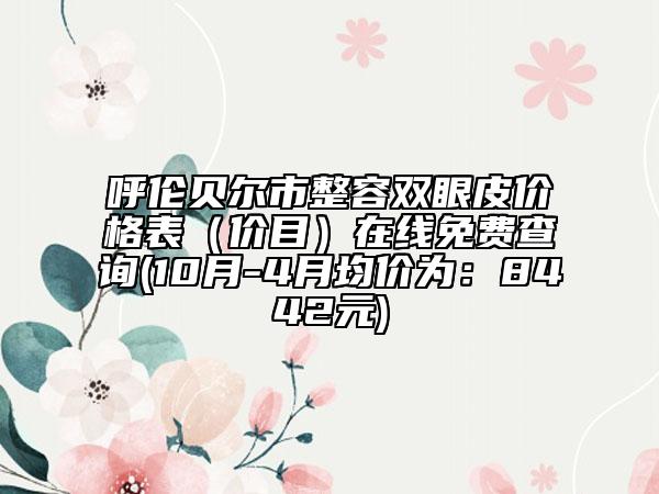 呼倫貝爾市整容雙眼皮價格表（價目）在線免費查詢(10月-4月均價為：8442元)