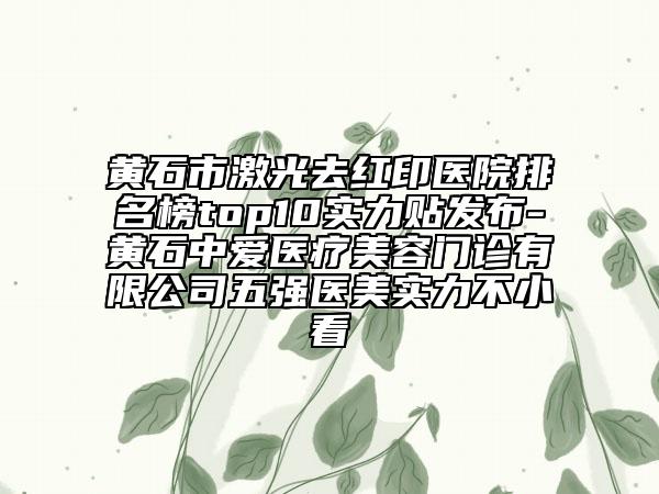 黃石市激光去紅印醫(yī)院排名榜top10實(shí)力貼發(fā)布-黃石中愛(ài)醫(yī)療美容門診有限公司五強(qiáng)醫(yī)美實(shí)力不小看