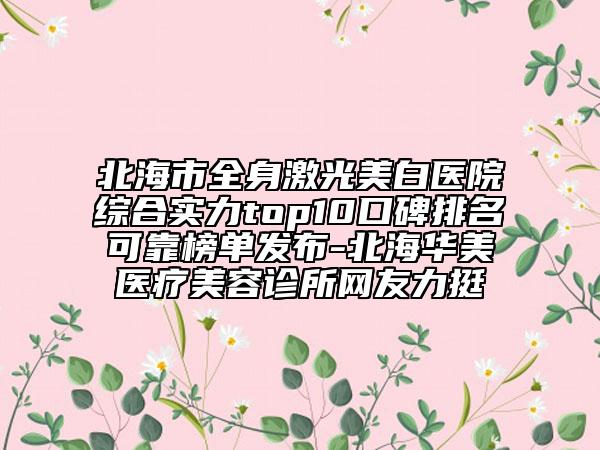 北海市全身激光美白醫(yī)院綜合實(shí)力top10口碑排名可靠榜單發(fā)布-北海華美醫(yī)療美容診所網(wǎng)友力挺