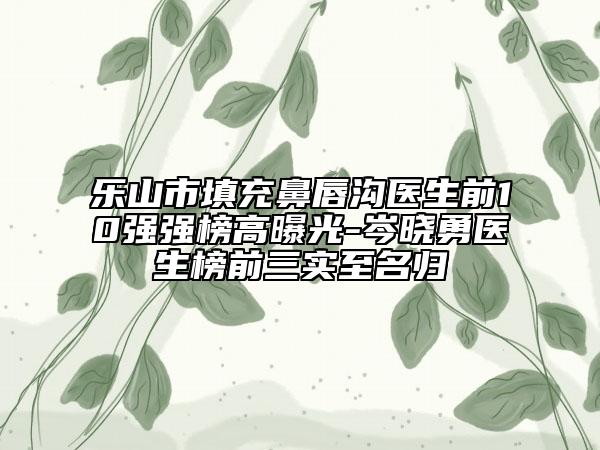 樂山市填充鼻唇溝醫(yī)生前10強(qiáng)強(qiáng)榜高曝光-岑曉勇醫(yī)生榜前三實(shí)至名歸